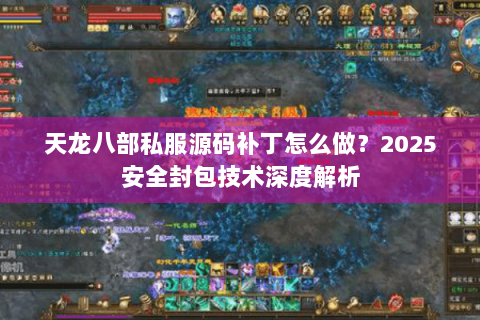天龙八部私服源码补丁怎么做？2025安全封包技术深度解析