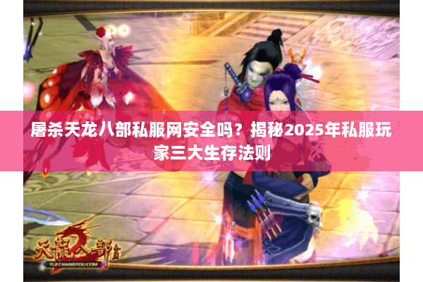 屠杀天龙八部私服网安全吗？揭秘2025年私服玩家三大生存法则