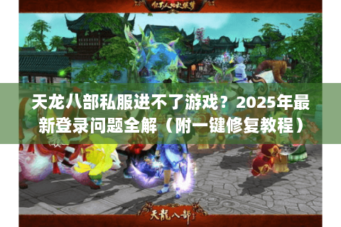 天龙八部私服进不了游戏?2025年最新登录问题全解(附一键修复教程) 天龙八部私服进不了游戏?2025年最新登录问题全解(附一键修复教程)