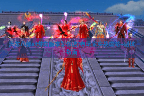 天龙八部sf游龙版本怎么选?老玩家实战攻略+避坑指南