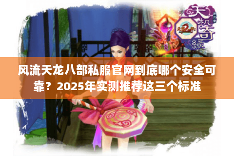 风流天龙八部私服官网到底哪个安全可靠？2025年实测推荐这三个标准