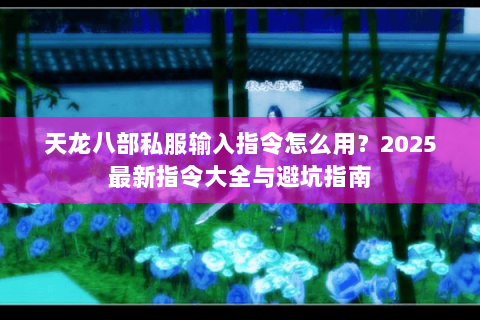 天龙八部私服输入指令怎么用？2025最新指令大全与避坑指南