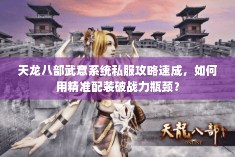 天龙八部武意系统私服攻略速成,如何用精准配装破战力瓶颈? 天龙八部武意系统私服攻略速成,如何用精准配装破战力瓶颈?