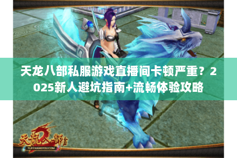 天龙八部私服游戏直播间卡顿严重？2025新人避坑指南+流畅体验攻略