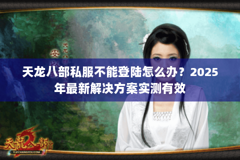 天龙八部私服不能登陆怎么办？2025年最新解决方案实测有效