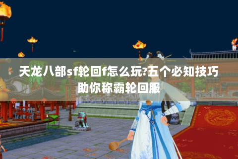 天龙八部sf轮回f怎么玩?五个必知技巧助你称霸轮回服