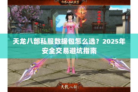 天龙八部私服数据包怎么选?2025年安全交易避坑指南 天龙八部私服数据包怎么选?2025年安全交易避坑指南