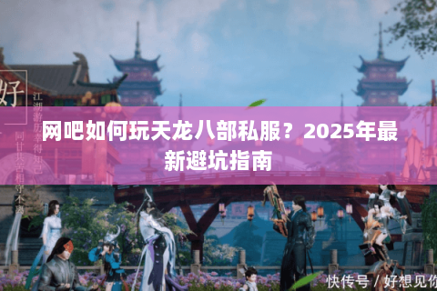 网吧如何玩天龙八部私服?2025年最新避坑指南 网吧如何玩天龙八部私服?2025年最新避坑指南