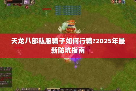 天龙八部私服骗子如何行骗?2025年最新防坑指南