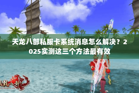 天龙八部私服卡系统消息怎么解决？2025实测这三个方法最有效