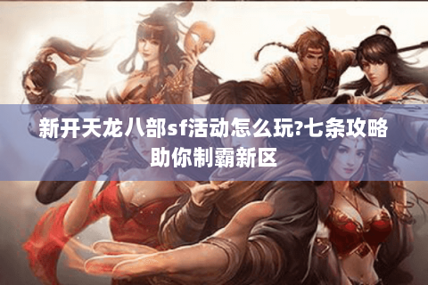 新开天龙八部sf活动怎么玩?七条攻略助你制霸新区