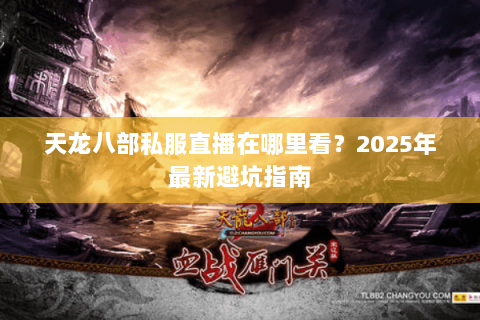 天龙八部私服直播在哪里看？2025年最新避坑指南