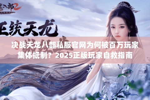 决战天龙八部私服官网为何被百万玩家集体抵制?2025正版玩家自救指南 决战天龙八部私服官网为何被百万玩家集体抵制?2025正版玩家自救指南