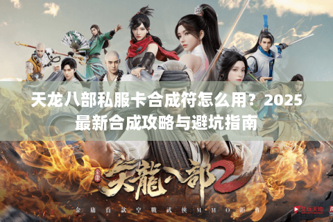 天龙八部私服卡合成符怎么用？2025最新合成攻略与避坑指南