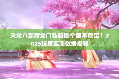 天龙八部新龙门私服哪个版本稳定？2025玩家实测数据揭秘