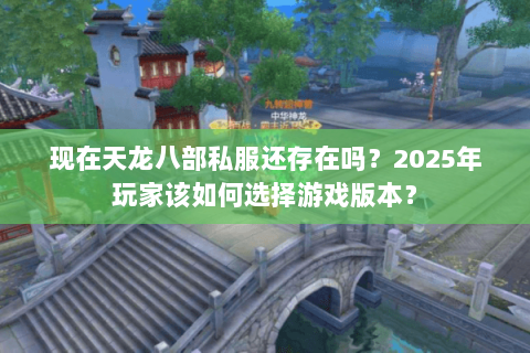 现在天龙八部私服还存在吗？2025年玩家该如何选择游戏版本？