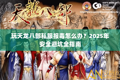 玩天龙八部私服报毒怎么办？2025年安全避坑全指南