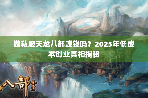 做私服天龙八部赚钱吗?2025年低成本创业真相揭秘 做私服天龙八部赚钱吗?2025年低成本创业真相揭秘