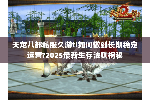 天龙八部私服久游tl如何做到长期稳定运营?2025最新生存法则揭秘