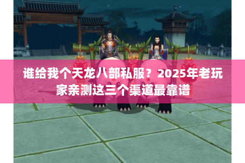 谁给我个天龙八部私服?2025年老玩家亲测这三个渠道最靠谱 谁给我个天龙八部私服?2025年老玩家亲测这三个渠道最靠谱