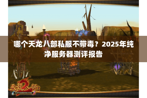 哪个天龙八部私服不带毒?2025年纯净服务器测评报告 哪个天龙八部私服不带毒?2025年纯净服务器测评报告