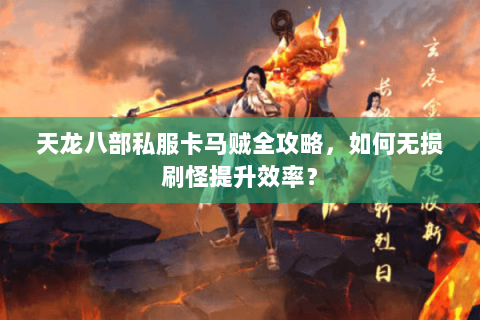 天龙八部私服卡马贼全攻略，如何无损刷怪提升效率？