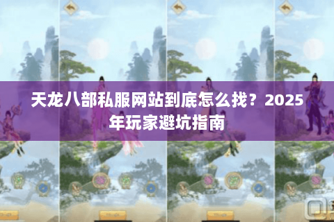 天龙八部私服网站到底怎么找？2025年玩家避坑指南