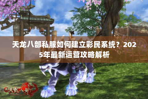 天龙八部私服如何建立彩民系统？2025年最新运营攻略解析