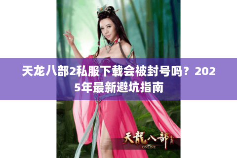 天龙八部2私服下载会被封号吗？2025年最新避坑指南