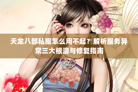 天龙八部私服怎么用不起？解析服务异常三大根源与修复指南