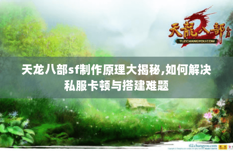 天龙八部sf制作原理大揭秘,如何解决私服卡顿与搭建难题