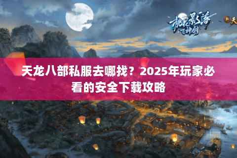 天龙八部私服去哪找？2025年玩家必看的安全下载攻略