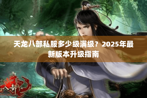 天龙八部私服多少级满级？2025年最新版本升级指南