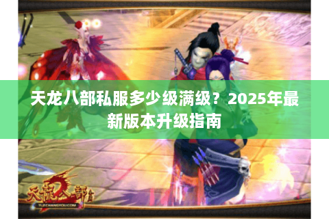 天龙八部私服多少级满级？2025年最新版本升级指南