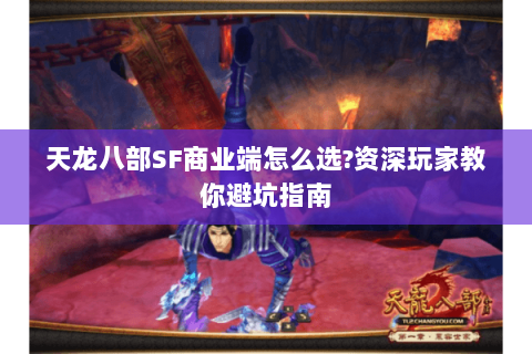 天龙八部SF商业端怎么选?资深玩家教你避坑指南 天龙八部SF商业端怎么选?资深玩家教你避坑指南