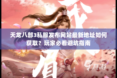 天龙八部3私服发布网站最新地址如何获取？玩家必看避坑指南