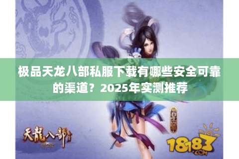 极品天龙八部私服下载有哪些安全可靠的渠道？2025年实测推荐