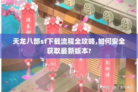 天龙八部sf下载流程全攻略,如何安全获取最新版本? 天龙八部sf下载流程全攻略,如何安全获取最新版本?