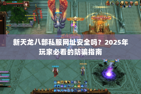新天龙八部私服网址安全吗？2025年玩家必看的防骗指南