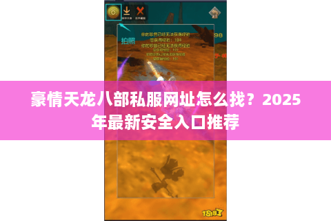 豪情天龙八部私服网址怎么找？2025年最新安全入口推荐