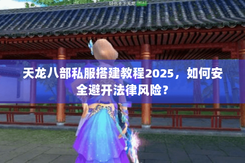 天龙八部私服搭建教程2025，如何安全避开法律风险？