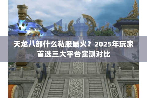 天龙八部什么私服最火？2025年玩家首选三大平台实测对比