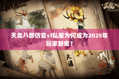 天龙八部仿官sf私服为何成为2025年玩家新宠？