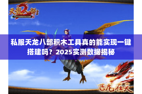 私服天龙八部积木工具真的能实现一键搭建吗？2025实测数据揭秘