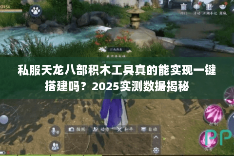 私服天龙八部积木工具真的能实现一键搭建吗？2025实测数据揭秘