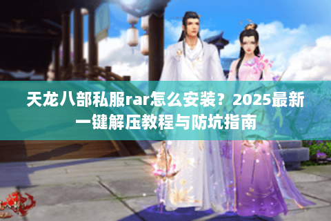 天龙八部私服rar怎么安装？2025最新一键解压教程与防坑指南
