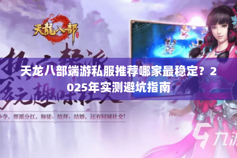 天龙八部端游私服推荐哪家最稳定?2025年实测避坑指南 天龙八部端游私服推荐哪家最稳定?2025年实测避坑指南