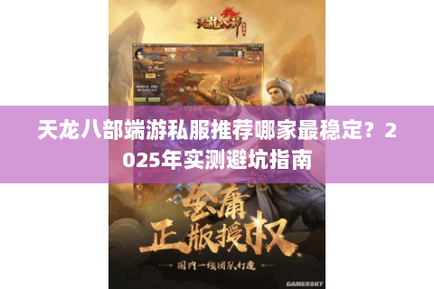 天龙八部端游私服推荐哪家最稳定?2025年实测避坑指南 天龙八部端游私服推荐哪家最稳定?2025年实测避坑指南