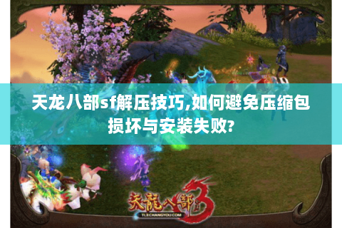 天龙八部sf解压技巧,如何避免压缩包损坏与安装失败?