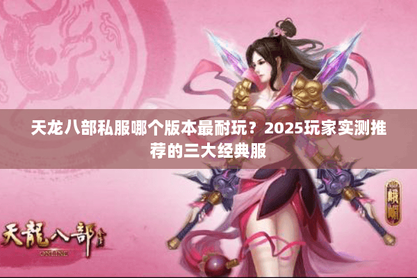 天龙八部私服哪个版本最耐玩?2025玩家实测推荐的三大经典服 天龙八部私服哪个版本最耐玩?2025玩家实测推荐的三大经典服